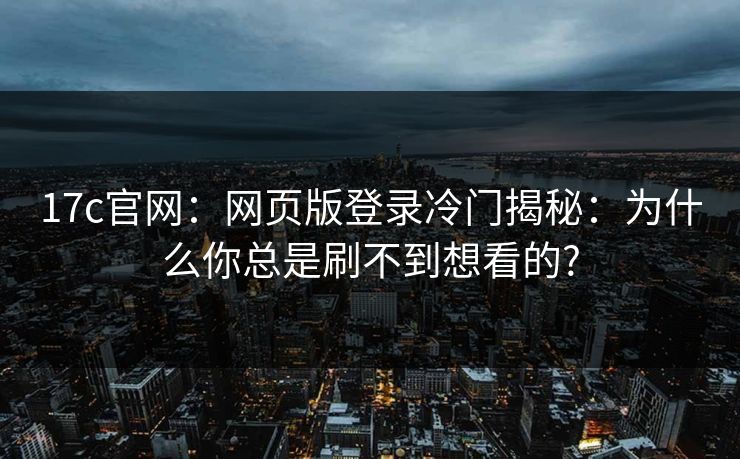 17c官网：网页版登录冷门揭秘：为什么你总是刷不到想看的?