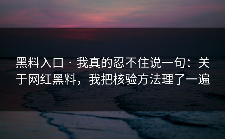 黑料入口 · 我真的忍不住说一句：关于网红黑料，我把核验方法理了一遍
